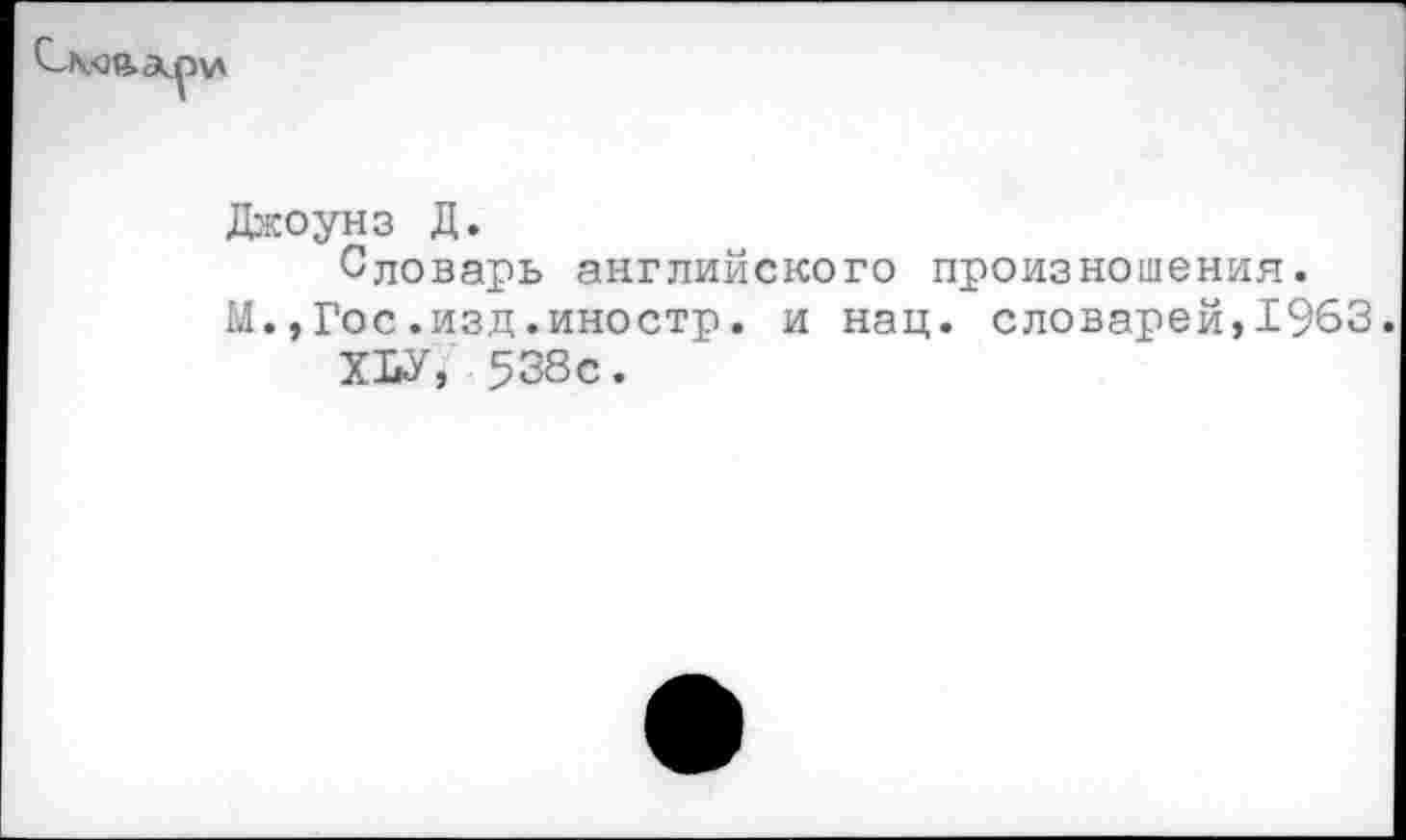 ﻿Джоунз Д.
Словарь английского произношения.
М.,Гос.изд.иностр. и нац. словарей,1963.
ХЬУ, 538с.